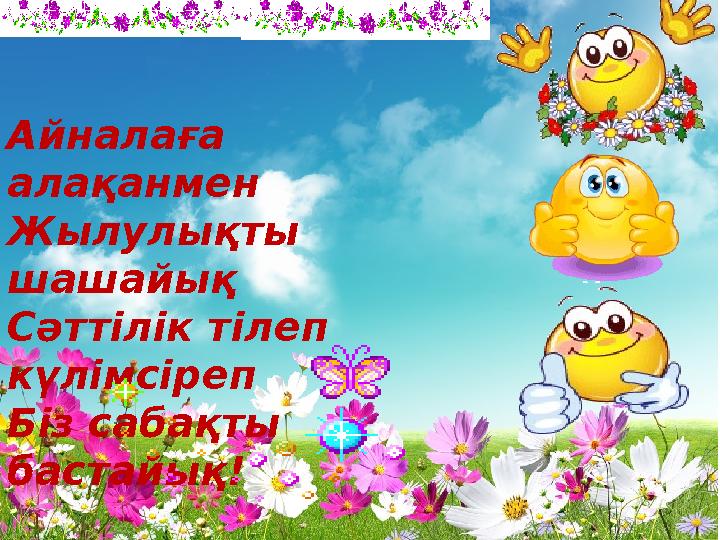 Айналаға алақанмен Жылулықты шашайық Сәттілік тілеп күлімсіреп Біз сабақты бастайық!