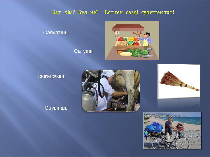 Саяхатшы Сатушы Сыпырғыш Сауыншы Бұл кім? Бұл не? Естіген сөзді суреттен