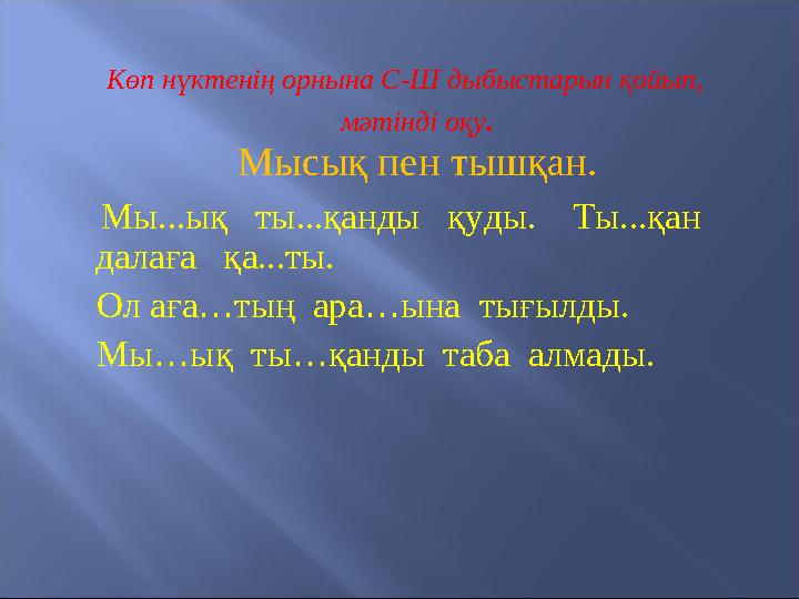 Көп нүктенің орнына С-Ш дыбыстарын қойып, мәтінді оқу . Мысық пен тышқан. Мы...ық ты...қанды қуды. Ты...қан да