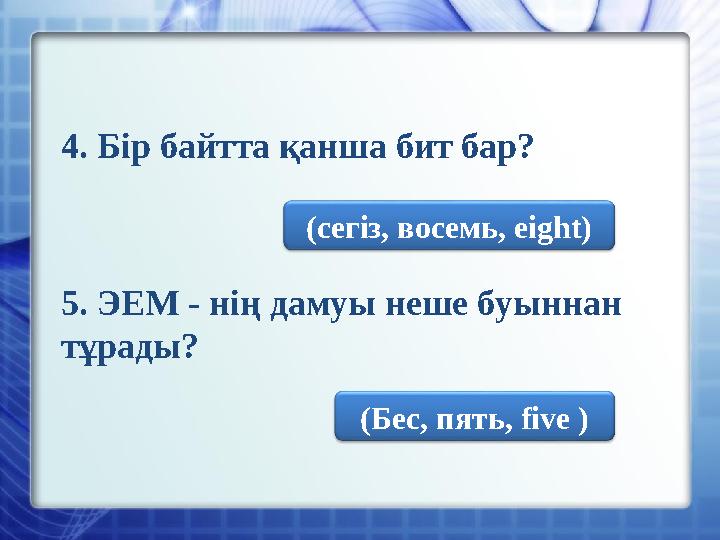 4. Бір байтта қанша бит бар? 5. ЭЕМ - нің дамуы неше буыннан тұрады? (сегіз, восемь, eight) (Бес, пять, five )