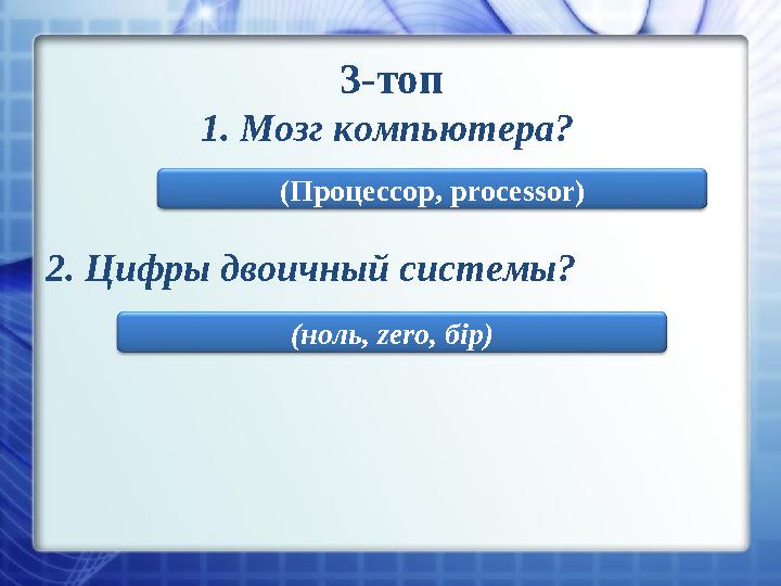 3-топ 1. Мозг компьютера? 2. Цифры двоичный системы? (Процессор, processor ) (ноль, zero , бір)