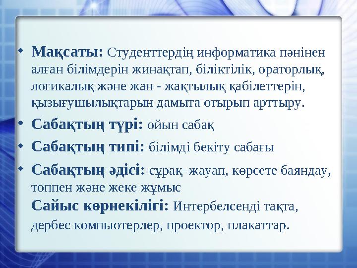 • Мақсаты: Студенттердің информатика пәнінен алған білімдерін жинақтап, біліктілік, ораторлық, логикалық және жан - жақтылық