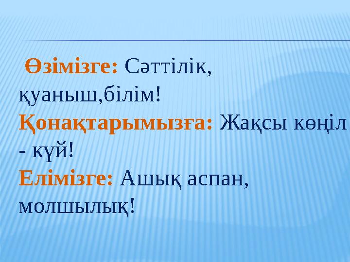 Өзімізге: Сәттілік, қуаныш,білім! Қонақтарымызға: Жақсы көңіл - күй! Елімізге: Ашық аспан, молшылық!