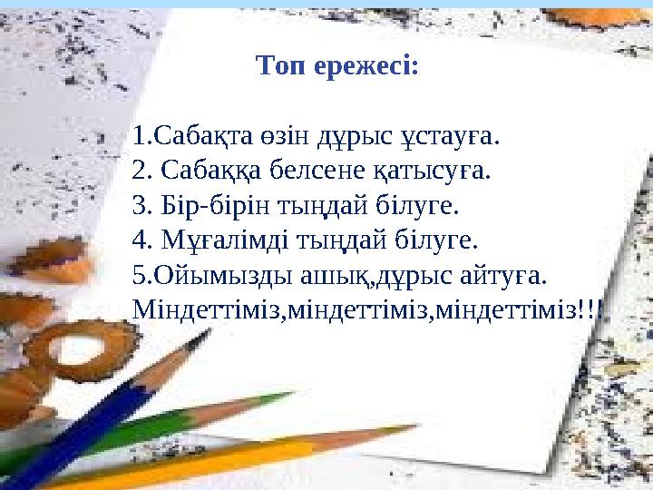 Топ ережесі: 1.Сабақта өзін дұрыс ұстауға. 2. Сабаққа белсене қатысуға. 3. Бір-бірін тыңдай білуге. 4. Мұғалім