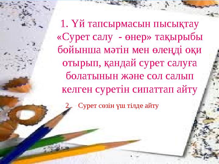 1. Үй тапсырмасын пысықтау «Сурет салу - өнер» тақырыбы бойынша мәтін мен өлеңді оқи отырып, қандай сурет салуға болатынын ж