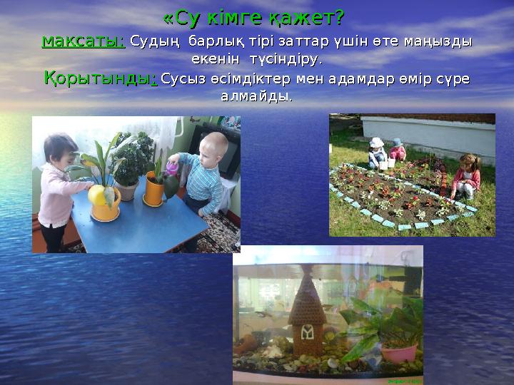 «Су кімге қажет?«Су кімге қажет? мақсаты:мақсаты: Судың барлық тірі заттар үшін өте маңызды Судың барлық тірі заттар үші