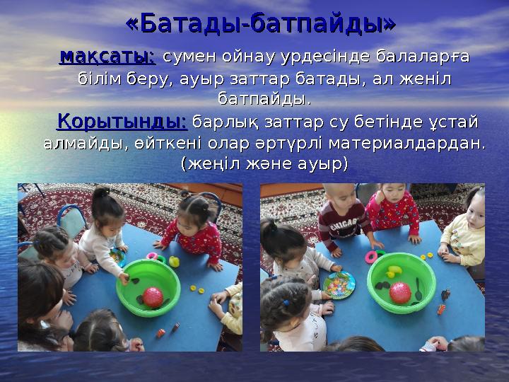 «Батады-батпайды» «Батады-батпайды» мақсаты:мақсаты: сумен ойнау урдесінде балаларға сумен ойнау урдесінде балаларға білім