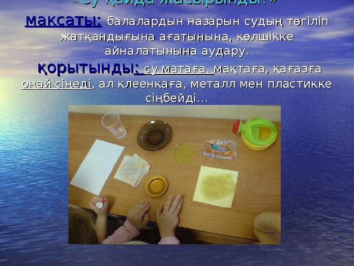 «Су қайда жасырынды?»«Су қайда жасырынды?» мақсаты:мақсаты: балалардын назарын судыңбалалардын назарын судың төгіліп төг