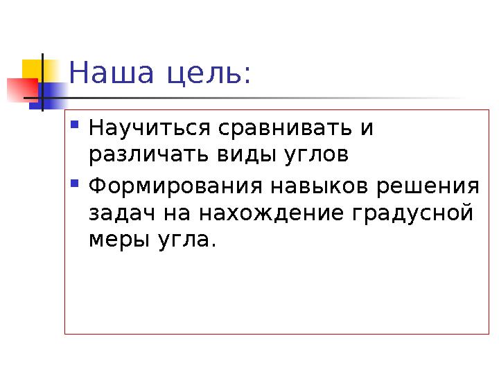 Наша цель:  Научиться сравнивать и различать виды углов  Формирования навыков решения задач на нахождение градусной меры уг