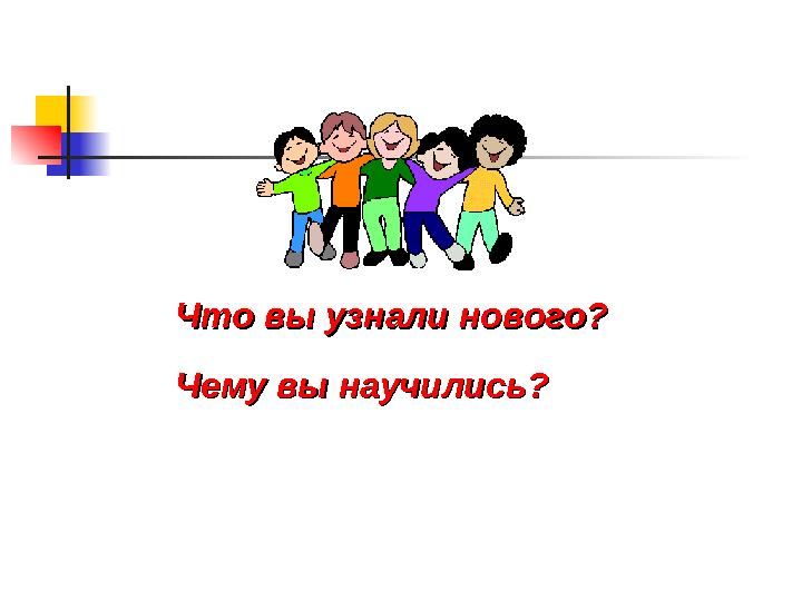 Что вы узнали нового?Что вы узнали нового? Чему вы научились?Чему вы научились?