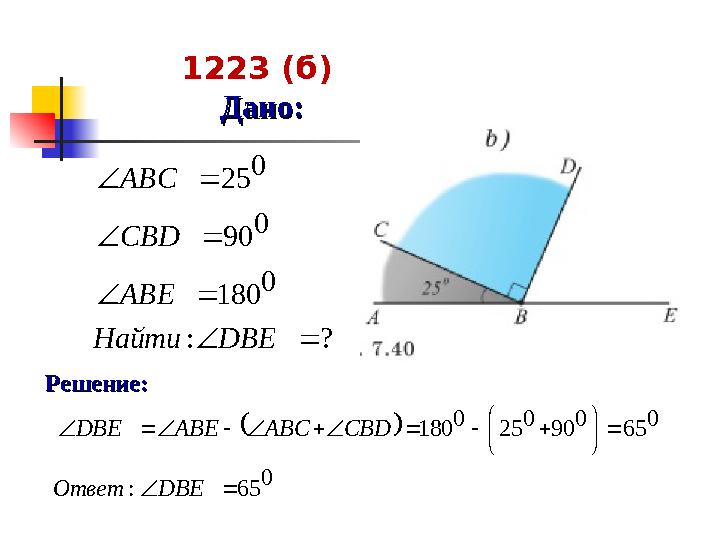 Решение:Решение: 1223 (б) Дано:Дано:? : 0 180 0 90 0 25         DBE Найти ABE CBD ABC   0 65 : 0 65