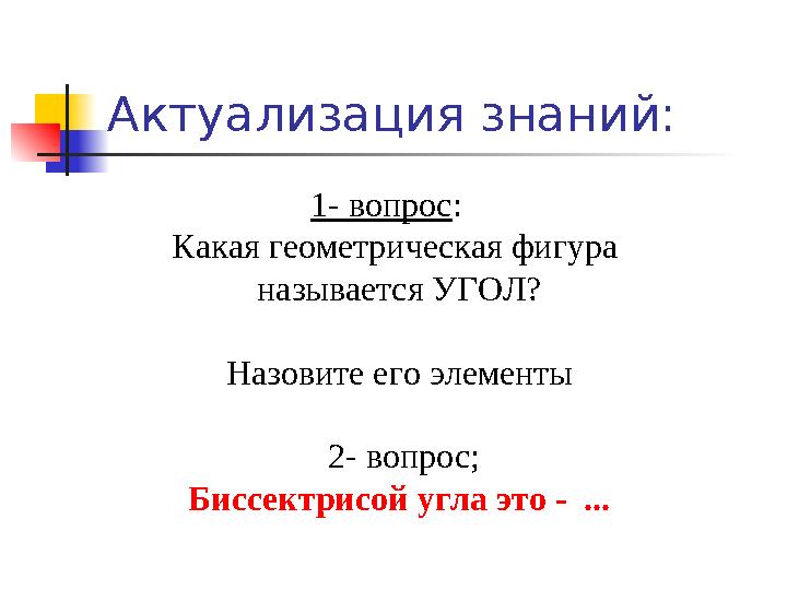 Актуализация знаний: 1- вопрос : Какая геометрическая фигура называется УГОЛ? Назовите его элементы 2- вопрос; Биссектрис