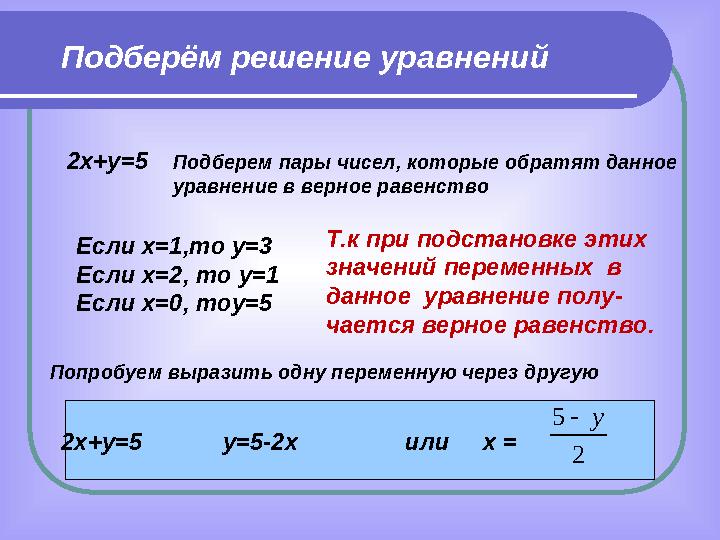 Подберём решение уравнений 2х+у=5 Подберем пары чисел, которые обратят данное уравнение в верное равенство Если х=1,то у=3 Если
