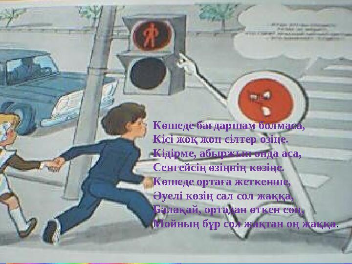 Көшеде бағдаршам болмаса, Кісі жоқ жөн сілтер өзіңе. Кідірме, абыржып онда аса, Сенгейсің өзіңнің көзіңе. Көшеде ортаға жеткенше