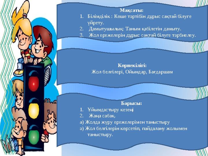 Мақсаты: 1. Білімділік : Көше тәртібін дұрыс сақтай білуге үйрету. 2. Дамытушылық: Таным қабілетін дамыту. 3. Жол ережелер