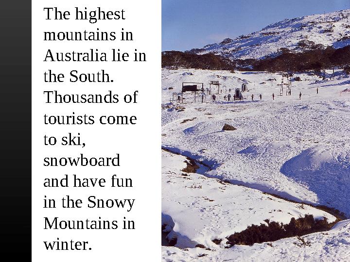 The highest mountains in Australia lie in the South. Thousands of tourists come to ski, snowboard and have fun in the S