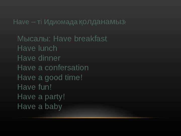 Have – ті Идиомада қолданамыз ! Мысалы : Have breakfast Have lunch Have dinner Have a confersation Have a good time! Have fun