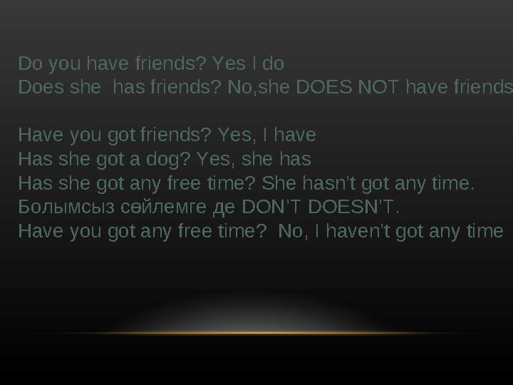 Do you have friends? Yes I do Does she has friends? No,she DOES NOT have friends. Have you got friends? Yes, I have Has she got