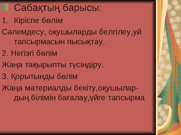 Сабақтың барысы: 1. Кіріспе бөлім Сәлемдесу, оқушыларды белгілеу,уй тапсырмасын пысықтау. 2. Негізгі бөлім Жаңа тақырыпты тү