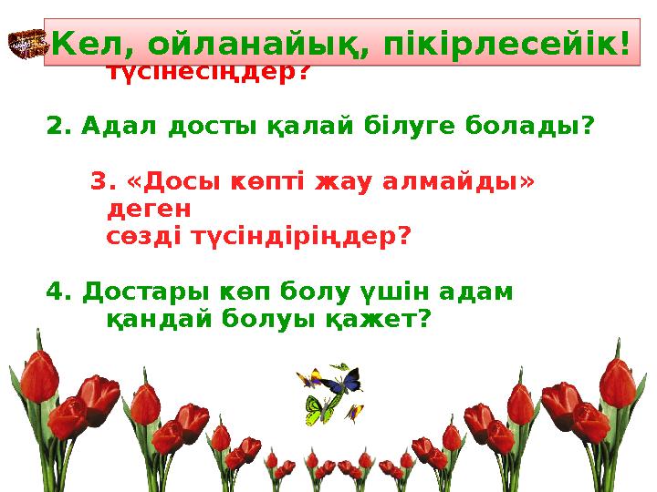 1. “Достық” дегенді қалай түсінесіңдер? 2. Адал досты қалай білуге болады? 3. «Досы көпті жау алмайды» деген сөзді