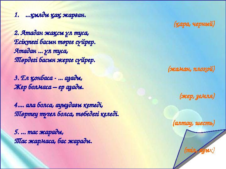 1. ...қылды қақ жарған. (қара, черный) 2. Атадан жақсы ұл туса, Есіктегі басын төрге сүйрер. Атадан ... ұл туса, Төрдегі басын