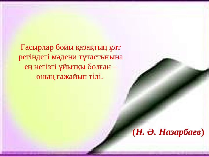 Ғасырлар бойы қазақтың ұлт ретіндегі мәдени тұтастығына ең негізгі ұйытқы болған – оның ғажайып тілі. ( Н. Ә. Назарбаев )