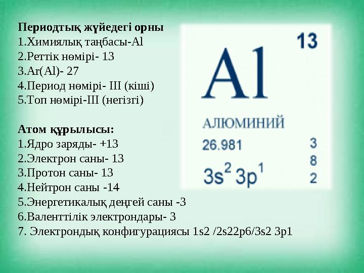 Периодтық жүйедегі орны 1.Химиялық таңбасы- Al 2. Реттік нөмірі- 13 3. Ar(Al)- 27 4. Период нөмірі- ІІІ (кіші) 5.Топ нөмірі-ІІІ