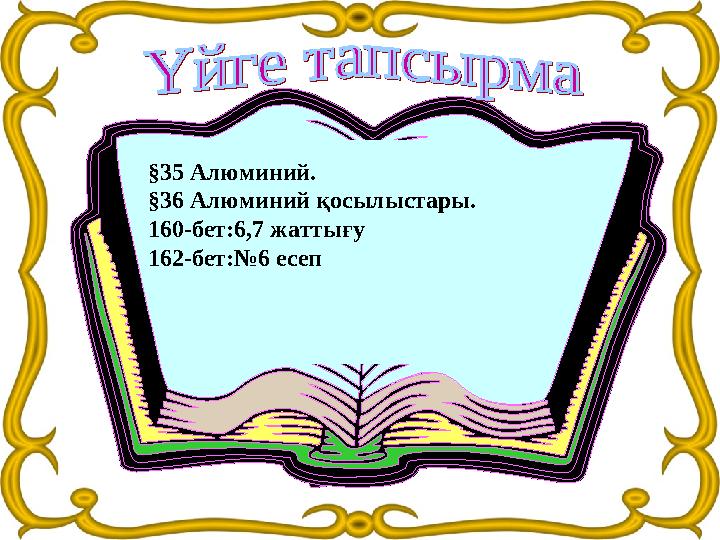 §35 Алюминий. §36 Алюминий қосылыстары. 160-бет:6,7 жаттығу 162-бет: № 6 есеп