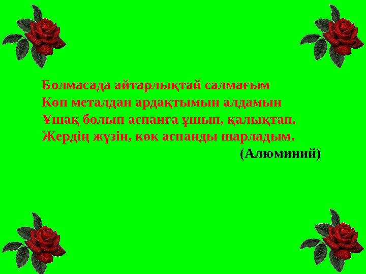 Болмасада айтарлықтай салмағым Көп металдан ардақтымын алдамын Ұшақ болып аспанға ұшып, қалықтап. Жердің жүзін, көк аспанды шарл