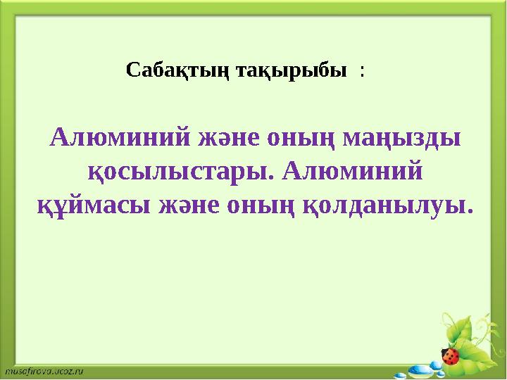 Сабақтың тақырыбы : Алюминий және оның маңызды қосылыстары. Алюминий құймасы және оның қолданылуы.