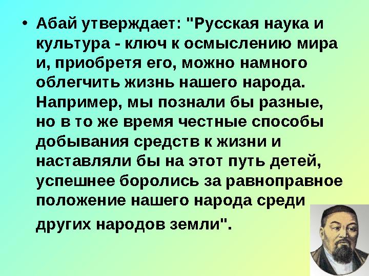 • Абай утверждает: "Русская наука и культура - ключ к осмыслению мира и, приобретя его, можно намного облегчить жизнь наше