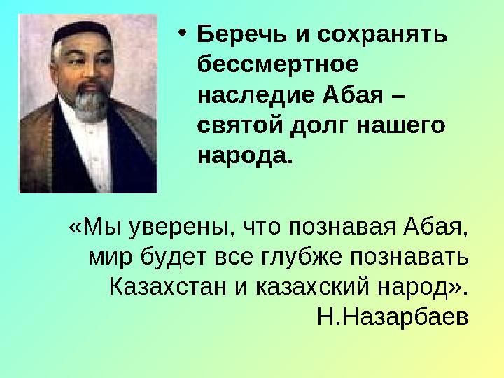 • Беречь и сохранять бессмертное наследие Абая – святой долг нашего народа. «Мы уверены, что познавая Абая, мир будет вс