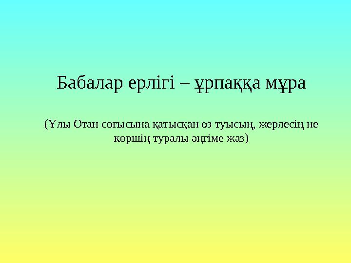 Баба лар ерлігі – ұрпаққа мұра (Ұлы Отан соғысына қатысқан өз туысың, жерлесің не көршің туралы әңгіме жаз)