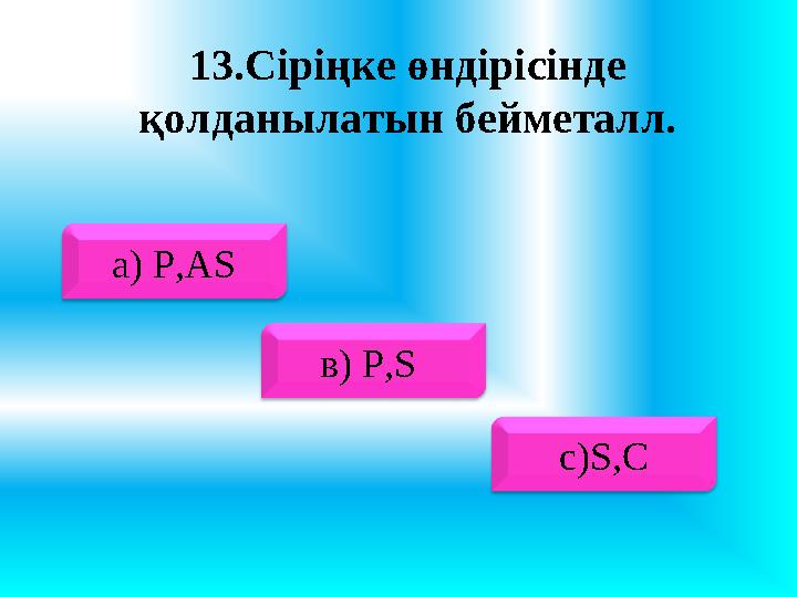 13 .Сіріңке өндірісінде қолданылатын бейметалл. a ) P,AS в) P,S с) S,C
