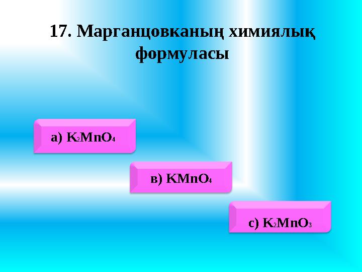17. Марганцовканың химиялық формуласы a ) K 2 MnO 4 в) KMnO 4 с) K 2 MnO 3