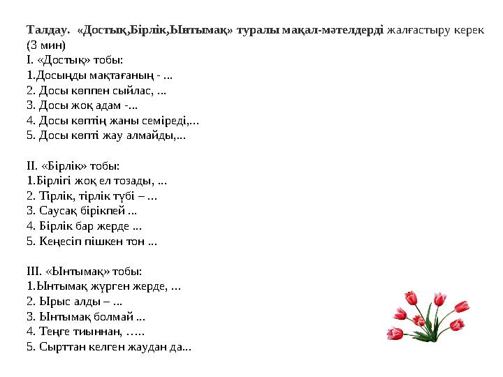 Талдау. «Достық,Бірлік,Ынтымақ» туралы мақал-мәтелдерді жалғастыру керек (3 мин) І. «Достық» тобы: 1. Досыңды мақтағаның -