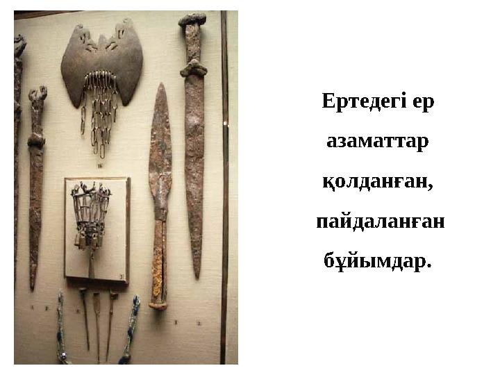 Ертедегі ер азаматтар қолданған, пайдаланған бұйымдар.