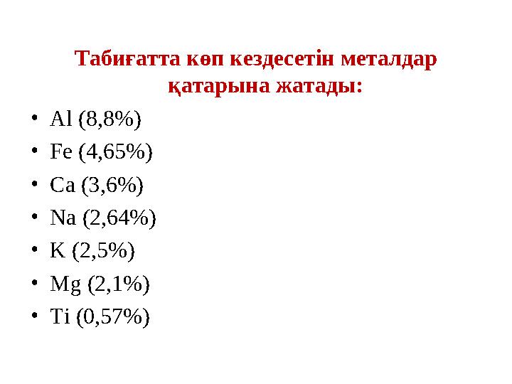 Табиғатта көп кездесетін металдар қатарына жатады: • Al (8,8%) • Fe (4,65%) • Ca (3,6%) • Na (2,64%) • K (2,5%) • Mg (2,1%) • T