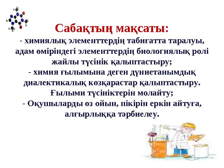 Сабақтың мақсаты: - химиялық элементтердің табиғатта таралуы, адам өміріндегі элементтердің биологиялық ролі жайлы түсінік қа