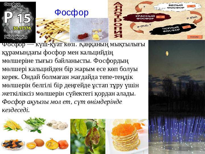 Фосфор Фосфор — күш-қуат көзі. Қаңқаның мықтылығы құрамындағы фосфор мен кальцийдің мөлшеріне тығыз байланысты. Фосфордың мөл