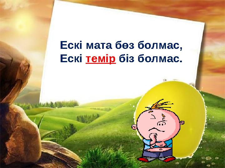 Ескі мата бөз болмас, Ескі темір біз болмас.