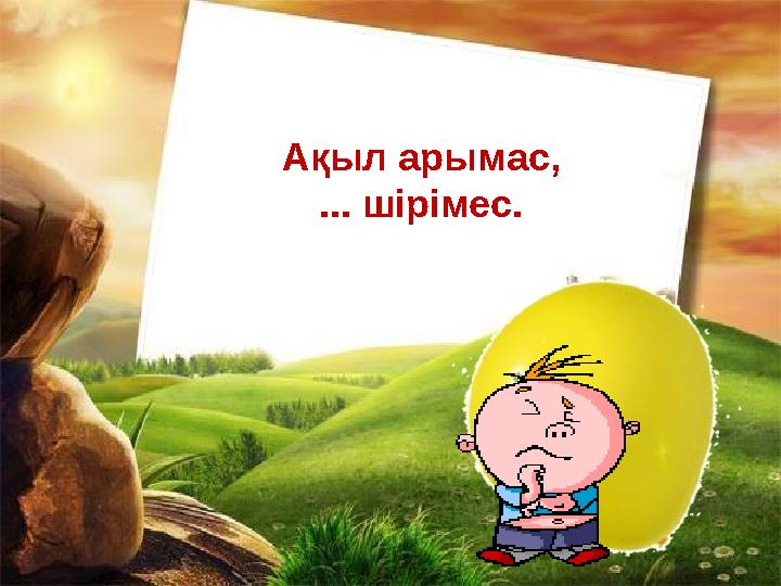 Ақыл арымас, ... шірімес.