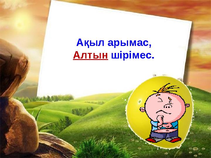 Ақыл арымас, Алтын шірімес.