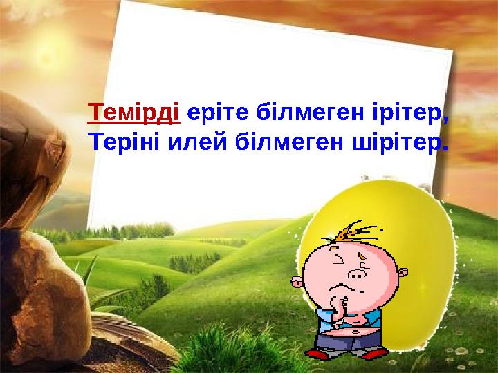Темірді еріте білмеген ірітер, Теріні илей білмеген шірітер.