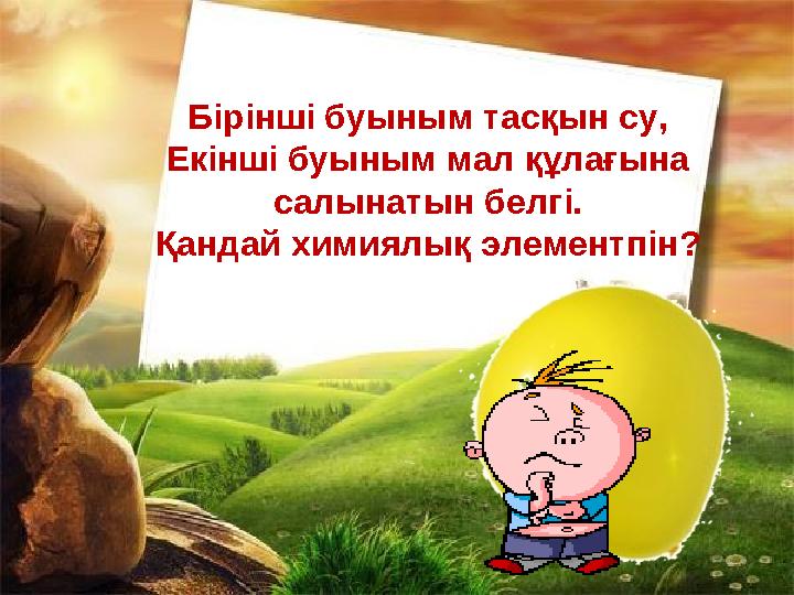 Бірінші буыным тасқын су, Екінші буыным мал құлағына салынатын белгі. Қандай химиялық элементпін?