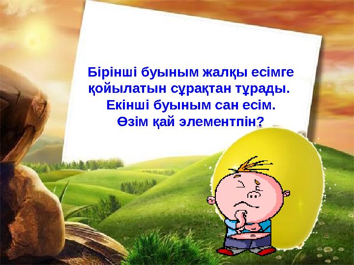 Бірінші буыным жалқы есімге қойылатын сұрақтан тұрады. Екінші буыным сан есім. Өзім қай элементпін?