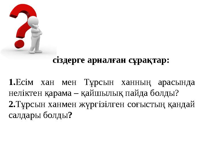 сіздерге арналған сұрақтар: 1. Есім хан мен Тұрсын ханның арасында неліктен қарама – қайшылық пайда болды? 2. Тұр