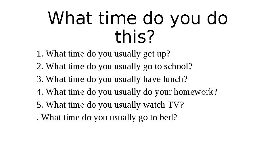 What time do you do this? 1. What time do you usually get up? 2. What time do you usually go to school? 3. What time do you u