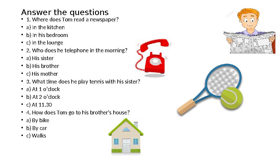 Answer the questions • 1. Where does Tom read a newspaper? • a) In the kitchen • b) In his bedroom • c) In the lounge • 2. W