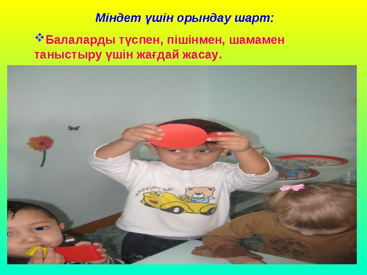 Міндет үшiн орындау шарт:  Балаларды түспен, пiшiнмен, шамамен таныстыру үшiн жағдай жасау.